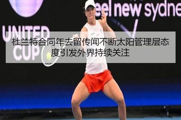 杜兰特合同年去留传闻不断太阳管理层态度引发外界持续关注