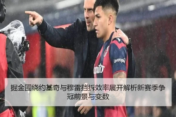 掘金围绕约基奇与穆雷挡拆效率展开解析新赛季争冠前景与变数