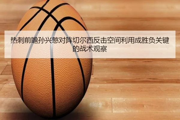 热刺前瞻孙兴慜对阵切尔西反击空间利用成胜负关键的战术观察