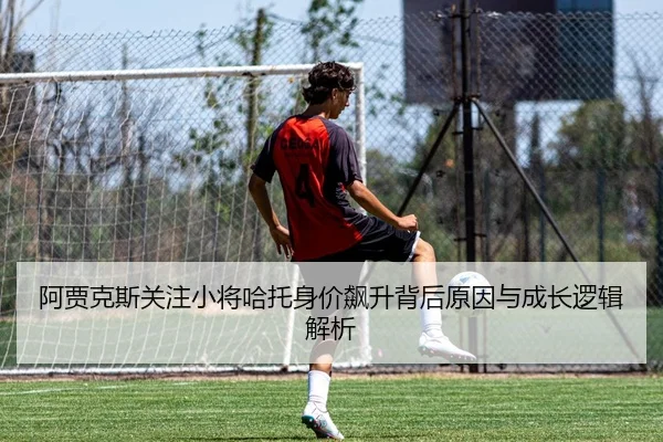 阿贾克斯关注小将哈托身价飙升背后原因与成长逻辑解析
